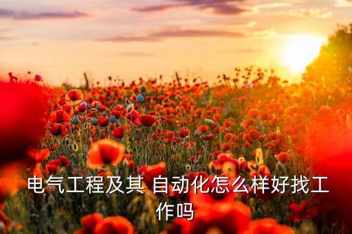  電氣工程及其 自動化怎么樣好找工作嗎