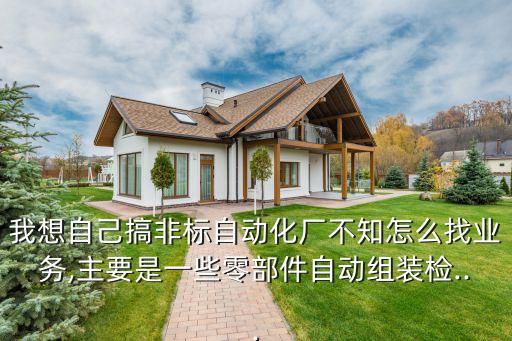 我想自己搞非標(biāo)自動(dòng)化廠不知怎么找業(yè)務(wù),主要是一些零部件自動(dòng)組裝檢...