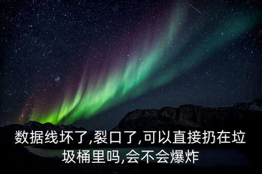 數(shù)據(jù)線壞了,裂口了,可以直接扔在垃圾桶里嗎,會不會爆炸