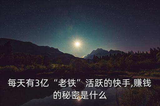 每天有3億“老鐵”活躍的快手,賺錢的秘密是什么