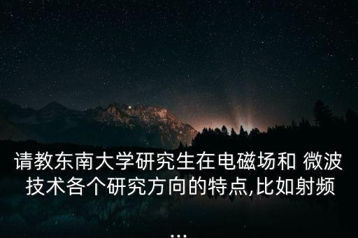 請(qǐng)教?hào)|南大學(xué)研究生在電磁場和 微波 技術(shù)各個(gè)研究方向的特點(diǎn),比如射頻...