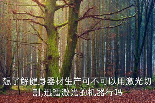 想了解健身器材生產(chǎn)可不可以用激光切割,迅鐳激光的機器行嗎