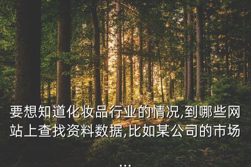 要想知道化妝品行業(yè)的情況,到哪些網(wǎng)站上查找資料數(shù)據(jù),比如某公司的市場...