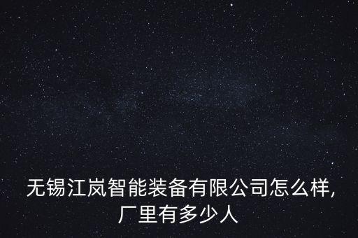  無錫江嵐智能裝備有限公司怎么樣,廠里有多少人