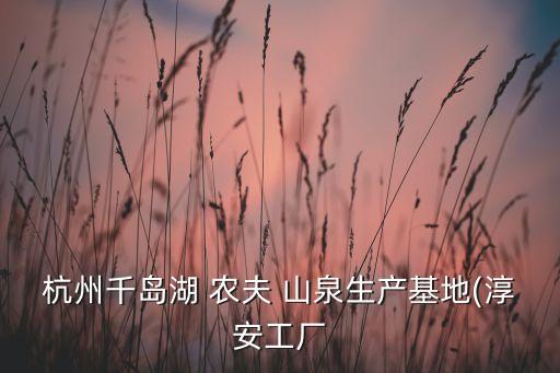 杭州千島湖 農(nóng)夫 山泉生產(chǎn)基地(淳安工廠