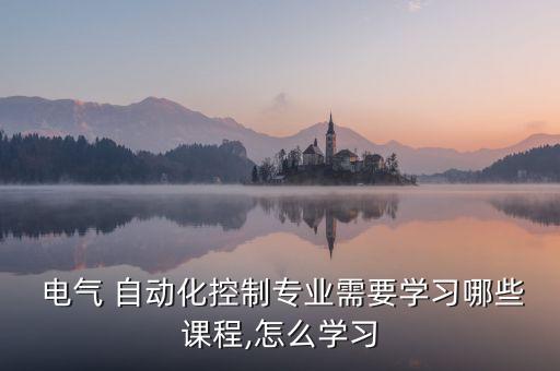  電氣 自動(dòng)化控制專業(yè)需要學(xué)習(xí)哪些課程,怎么學(xué)習(xí)