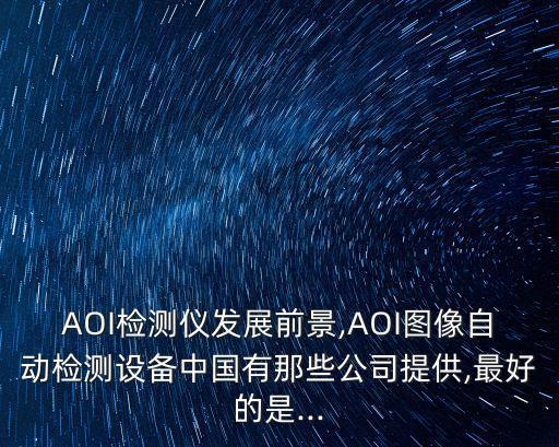AOI檢測(cè)儀發(fā)展前景,AOI圖像自動(dòng)檢測(cè)設(shè)備中國(guó)有那些公司提供,最好的是...
