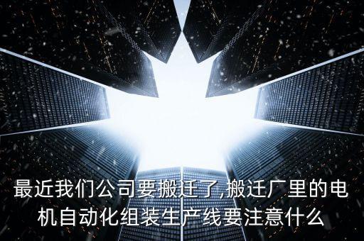 最近我們公司要搬遷了,搬遷廠里的電機自動化組裝生產線要注意什么
