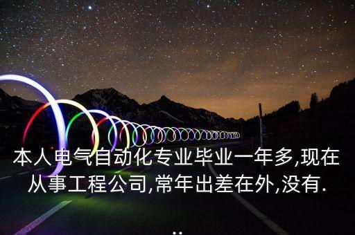 本人電氣自動(dòng)化專業(yè)畢業(yè)一年多,現(xiàn)在從事工程公司,常年出差在外,沒(méi)有...
