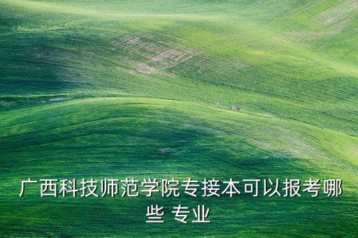  廣西科技師范學(xué)院專接本可以報考哪些 專業(yè)