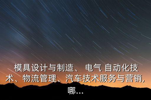  模具設(shè)計與制造、 電氣 自動化技術(shù)、物流管理、汽車技術(shù)服務(wù)與營銷,哪...