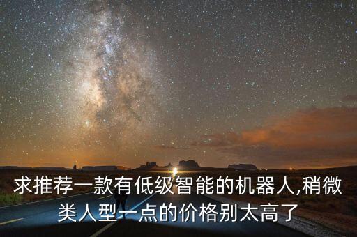 求推薦一款有低級智能的機器人,稍微類人型一點的價格別太高了