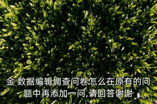 金 數(shù)據(jù)編輯調(diào)查問卷怎么在原有的問題中再添加一問,請(qǐng)回答謝謝