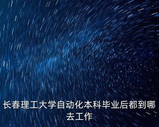 長春理工大學(xué)自動化本科畢業(yè)后都到哪去工作