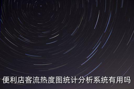便利店客流熱度圖統(tǒng)計(jì)分析系統(tǒng)有用嗎