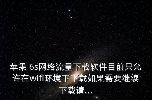 蘋果 6s網(wǎng)絡(luò)流量下載軟件目前只允許在wifi環(huán)境下下載如果需要繼續(xù)下載請(qǐng)...