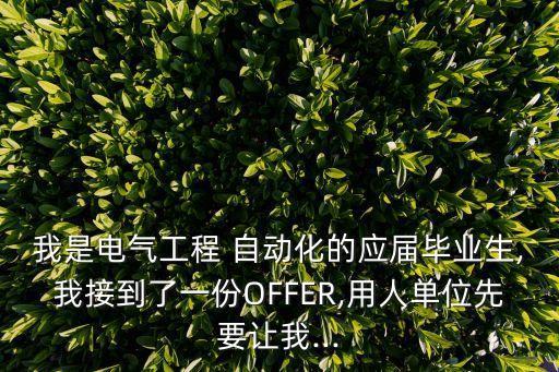 我是電氣工程 自動化的應(yīng)屆畢業(yè)生,我接到了一份OFFER,用人單位先要讓我...