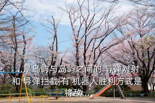 ...是島嶼與島嶼之間的 導彈對射和 導彈攔截,有 機器人勝利方式是將敵...