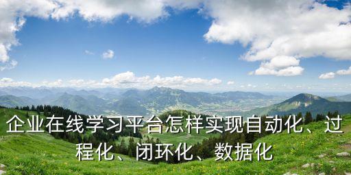 企業(yè)在線學習平臺怎樣實現(xiàn)自動化、過程化、閉環(huán)化、數(shù)據(jù)化