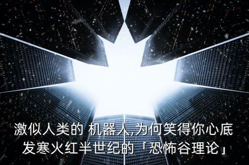 激似人類(lèi)的 機(jī)器人,為何笑得你心底發(fā)寒火紅半世紀(jì)的「恐怖谷理論」
