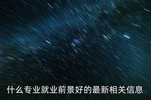 什么專業(yè)就業(yè)前景好的最新相關(guān)信息