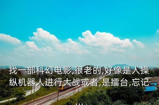 找一部科幻電影,很老的,好像是人操縱機器人進行大戰(zhàn)或者,是擂臺,忘記...