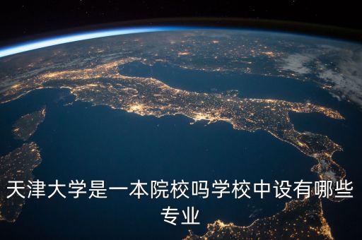 天津大學(xué)是一本院校嗎學(xué)校中設(shè)有哪些專(zhuān)業(yè)