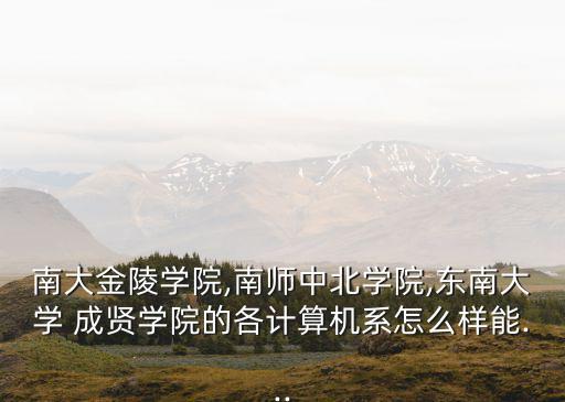 南大金陵學(xué)院,南師中北學(xué)院,東南大學(xué) 成賢學(xué)院的各計算機系怎么樣能...