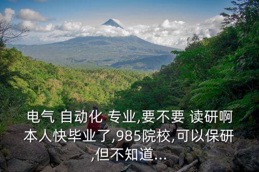 電氣 自動(dòng)化 專業(yè),要不要 讀研啊本人快畢業(yè)了,985院校,可以保研,但不知道...