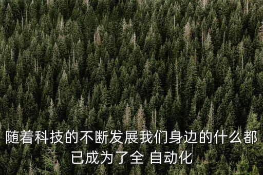 隨著科技的不斷發(fā)展我們身邊的什么都已成為了全 自動(dòng)化