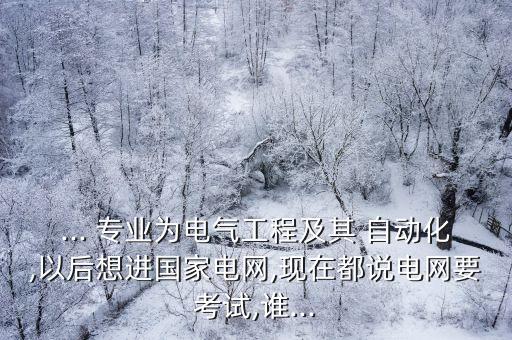 ... 專業(yè)為電氣工程及其 自動(dòng)化,以后想進(jìn)國(guó)家電網(wǎng),現(xiàn)在都說電網(wǎng)要考試,誰(shuí)...