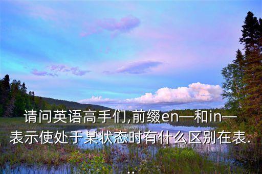請(qǐng)問(wèn)英語(yǔ)高手們,前綴en—和in—表示使處于某狀態(tài)時(shí)有什么區(qū)別在表...