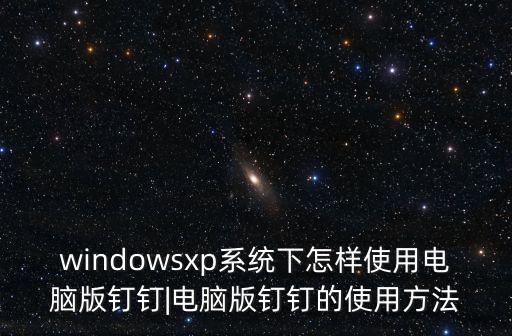 windowsxp系統(tǒng)下怎樣使用電腦版釘釘|電腦版釘釘?shù)氖褂梅椒? class=