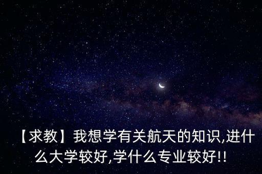 【求教】我想學(xué)有關(guān)航天的知識(shí),進(jìn)什么大學(xué)較好,學(xué)什么專(zhuān)業(yè)較好!!