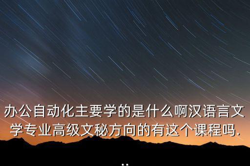 辦公自動(dòng)化主要學(xué)的是什么啊漢語(yǔ)言文學(xué)專業(yè)高級(jí)文秘方向的有這個(gè)課程嗎...