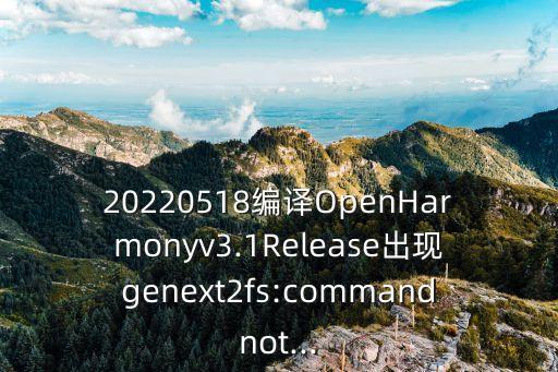 20220518編譯OpenHarmonyv3.1Release出現(xiàn)genext2fs:commandnot...