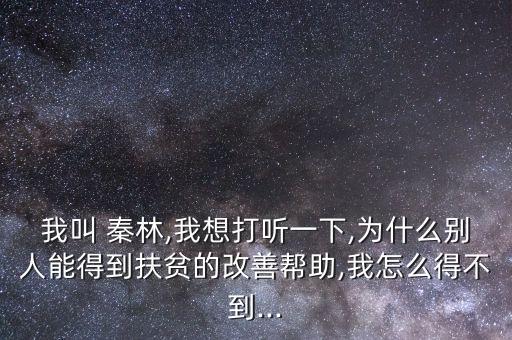 我叫 秦林,我想打聽(tīng)一下,為什么別人能得到扶貧的改善幫助,我怎么得不到...