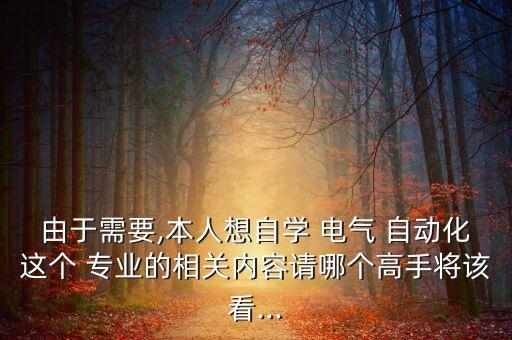 由于需要,本人想自學(xué) 電氣 自動化這個 專業(yè)的相關(guān)內(nèi)容請哪個高手將該看...