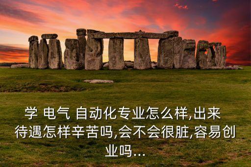 學 電氣 自動化專業(yè)怎么樣,出來 待遇怎樣辛苦嗎,會不會很臟,容易創(chuàng)業(yè)嗎...