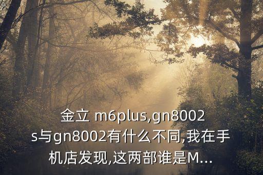  金立 m6plus,gn8002s與gn8002有什么不同,我在手機(jī)店發(fā)現(xiàn),這兩部誰(shuí)是M...