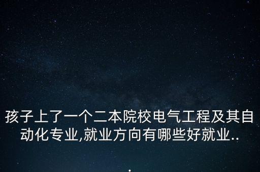 孩子上了一個(gè)二本院校電氣工程及其自動(dòng)化專業(yè),就業(yè)方向有哪些好就業(yè)...