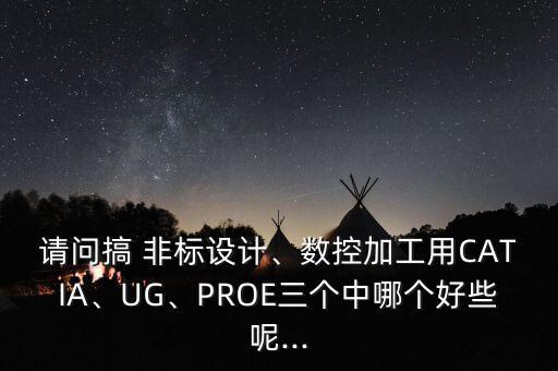 請問搞 非標設計、數(shù)控加工用CATIA、UG、PROE三個中哪個好些呢...