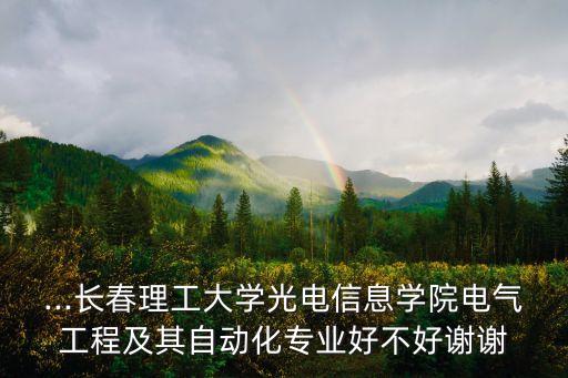 ...長春理工大學(xué)光電信息學(xué)院電氣工程及其自動化專業(yè)好不好謝謝