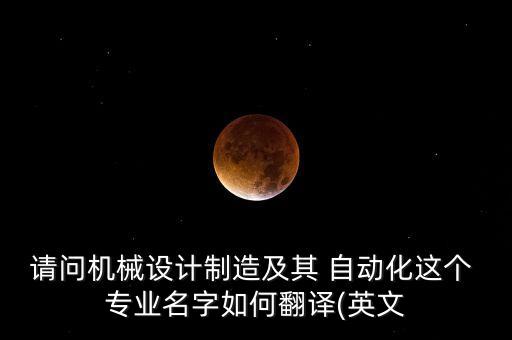 請問機(jī)械設(shè)計制造及其 自動化這個 專業(yè)名字如何翻譯(英文