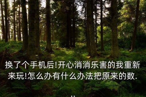 換了個手機(jī)后!開心消消樂害的我重新來玩!怎么辦有什么辦法把原來的數(shù)...