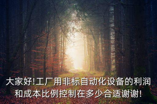 大家好!工廠用非標(biāo)自動(dòng)化設(shè)備的利潤(rùn)和成本比例控制在多少合適謝謝!