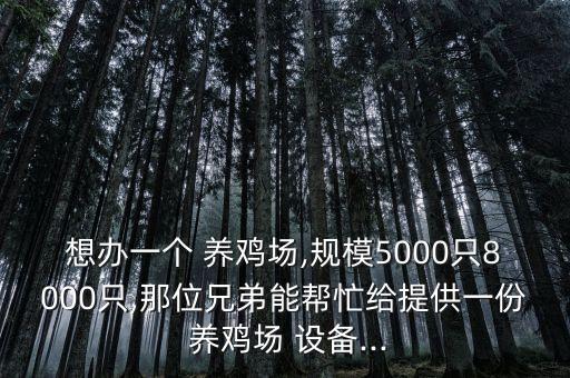 想辦一個 養(yǎng)雞場,規(guī)模5000只8000只,那位兄弟能幫忙給提供一份 養(yǎng)雞場 設(shè)備...