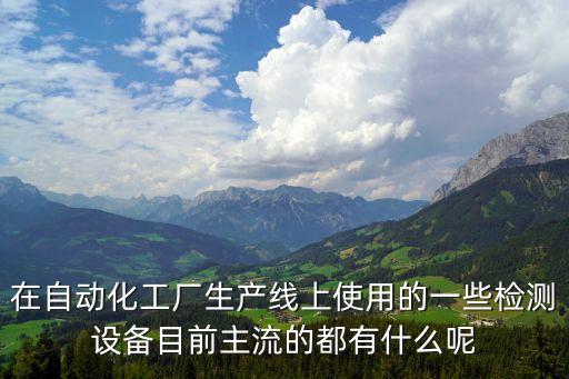 在自動(dòng)化工廠生產(chǎn)線上使用的一些檢測(cè)設(shè)備目前主流的都有什么呢