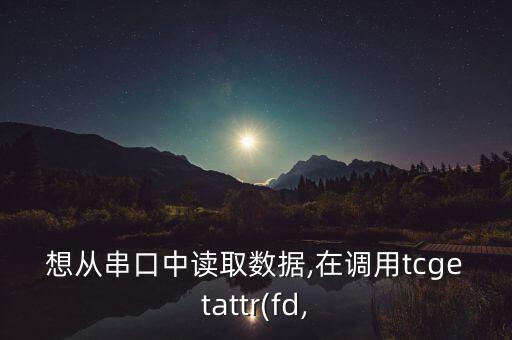 想從串口中讀取數(shù)據(jù),在調(diào)用tcgetattr(fd,