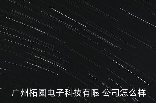  廣州拓圓電子科技有限 公司怎么樣